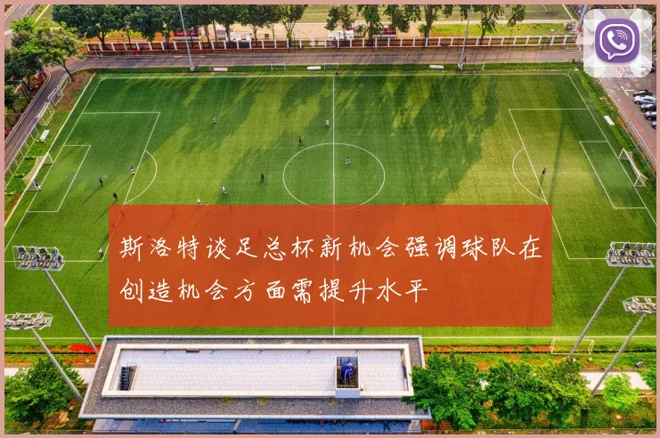 斯洛特谈足总杯新机会强调球队在创造机会方面需提升水平