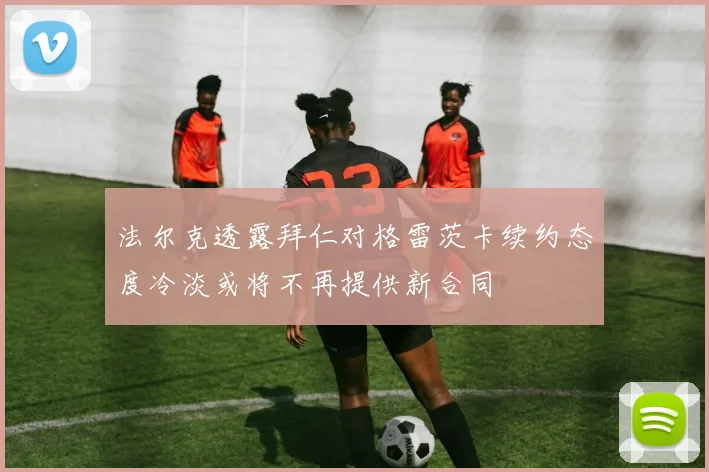 法尔克透露拜仁对格雷茨卡续约态度冷淡或将不再提供新合同