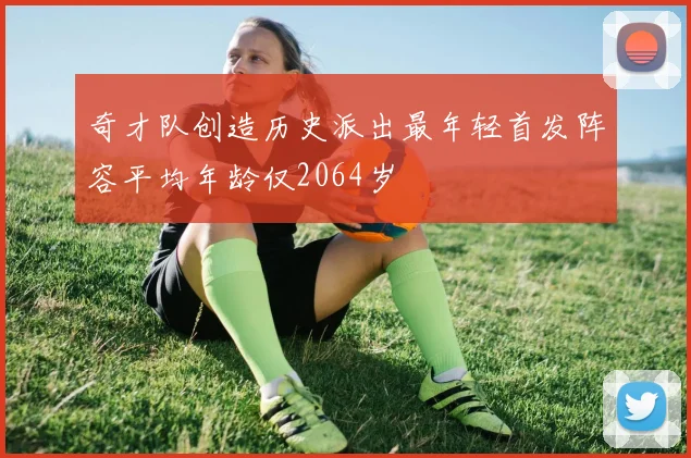 奇才队创造历史派出最年轻首发阵容平均年龄仅2064岁