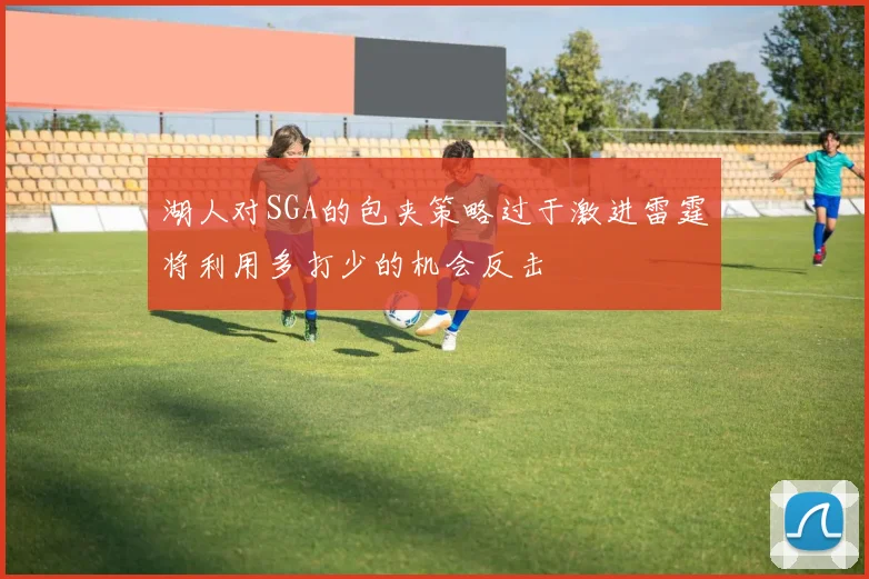 湖人对SGA的包夹策略过于激进雷霆将利用多打少的机会反击