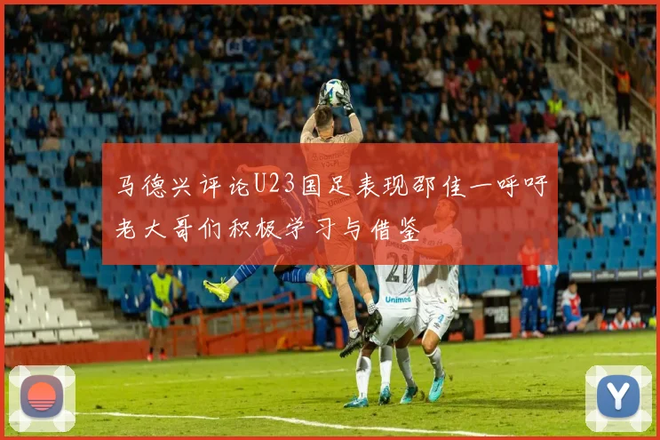 马德兴评论U23国足表现邵佳一呼吁老大哥们积极学习与借鉴