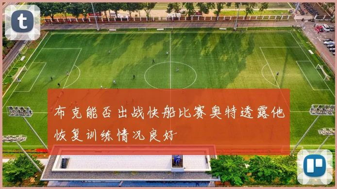 布克能否出战快船比赛奥特透露他恢复训练情况良好