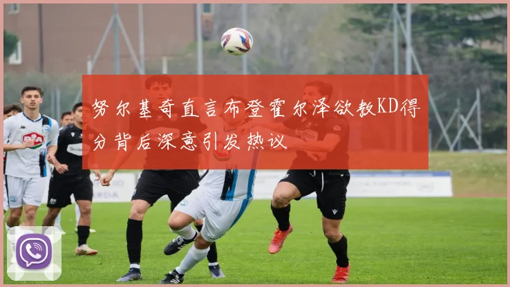 努尔基奇直言布登霍尔泽欲教KD得分背后深意引发热议
