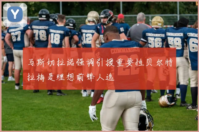 马斯切拉诺强调引援重要性贝尔特拉梅是理想前锋人选