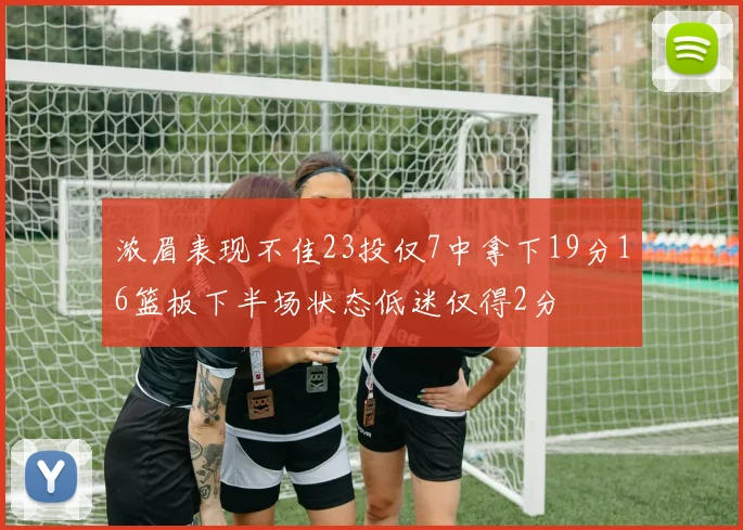 浓眉表现不佳23投仅7中拿下19分16篮板下半场状态低迷仅得2分