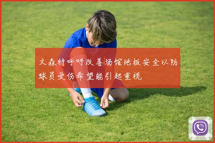 文森特呼吁改善场馆地板安全以防球员受伤希望能引起重视