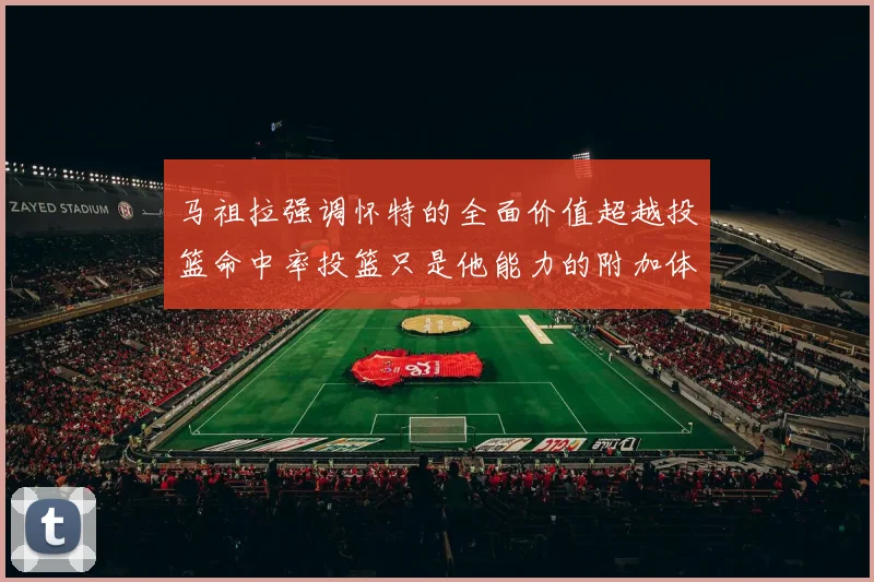 马祖拉强调怀特的全面价值超越投篮命中率投篮只是他能力的附加体现