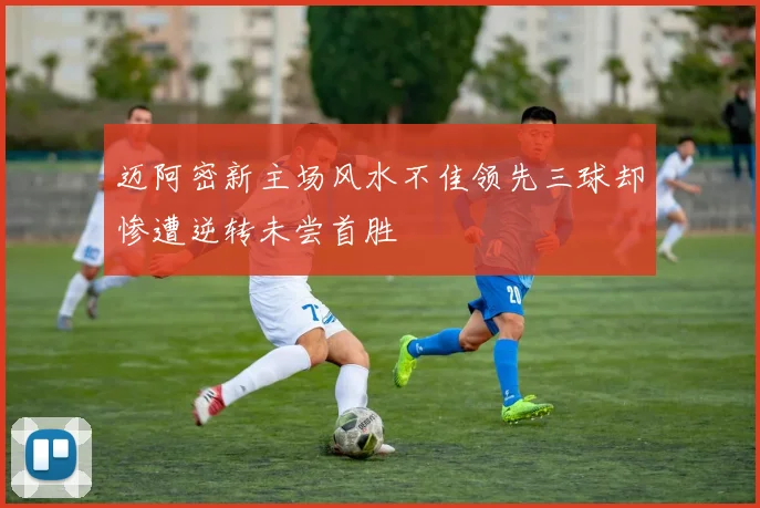 迈阿密新主场风水不佳领先三球却惨遭逆转未尝首胜