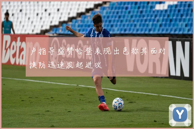 卢指导盛赞哈登表现出色称其面对换防迅速发起进攻