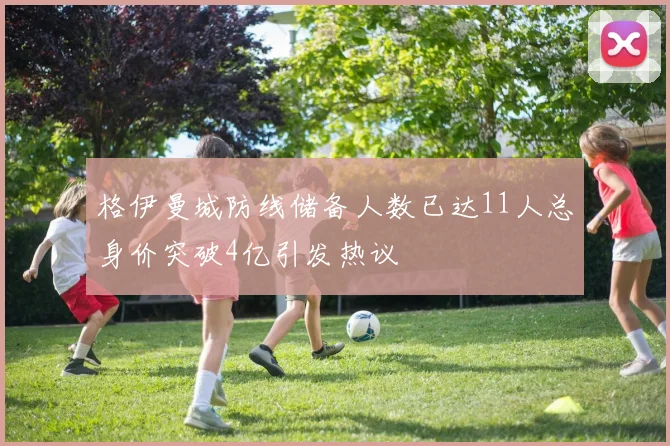 格伊曼城防线储备人数已达11人总身价突破4亿引发热议