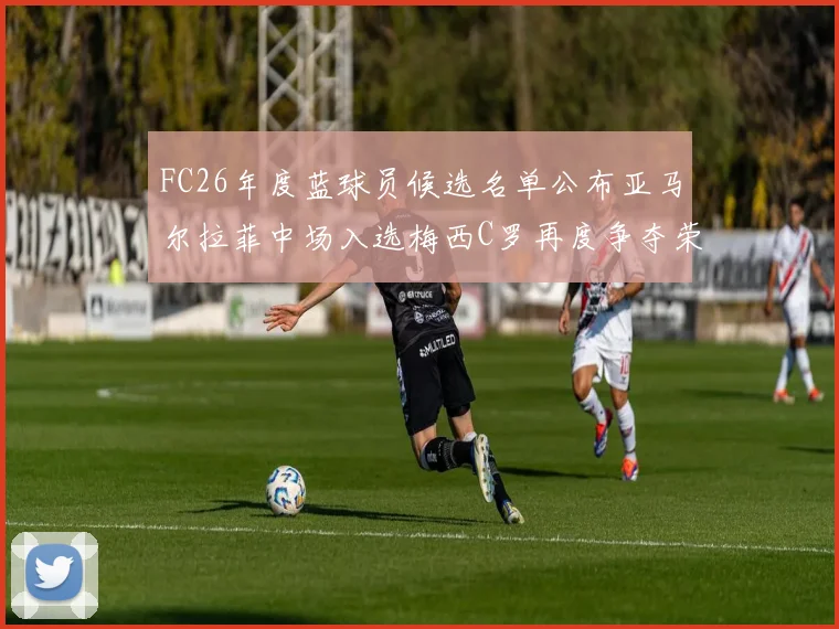 FC26年度蓝球员候选名单公布亚马尔拉菲中场入选梅西C罗再度争夺荣誉