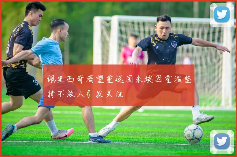 佩里西奇渴望重返国米埃因霍温坚持不放人引发关注