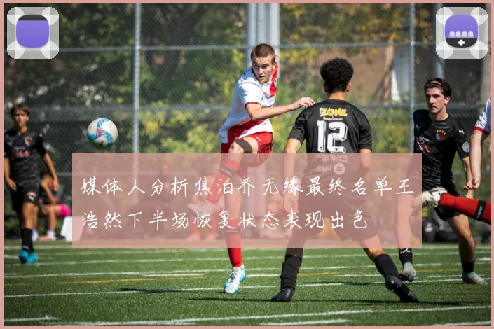 媒体人分析焦泊乔无缘最终名单王浩然下半场恢复状态表现出色