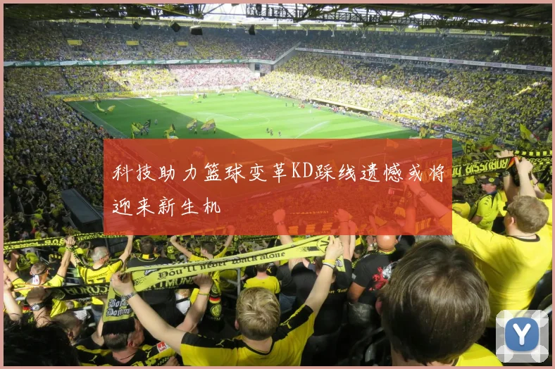 科技助力篮球变革KD踩线遗憾或将迎来新生机