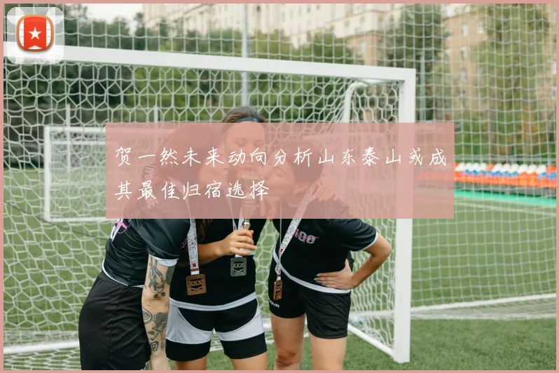 贺一然未来动向分析山东泰山或成其最佳归宿选择
