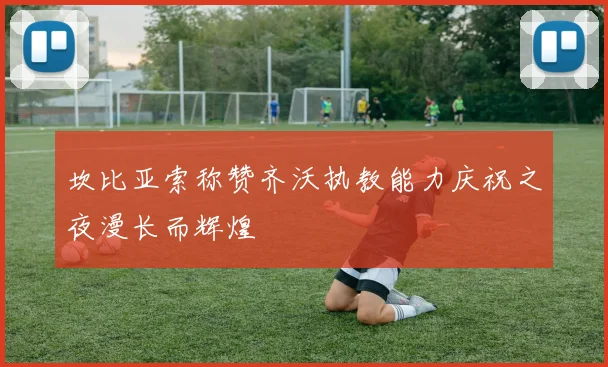 坎比亚索称赞齐沃执教能力庆祝之夜漫长而辉煌