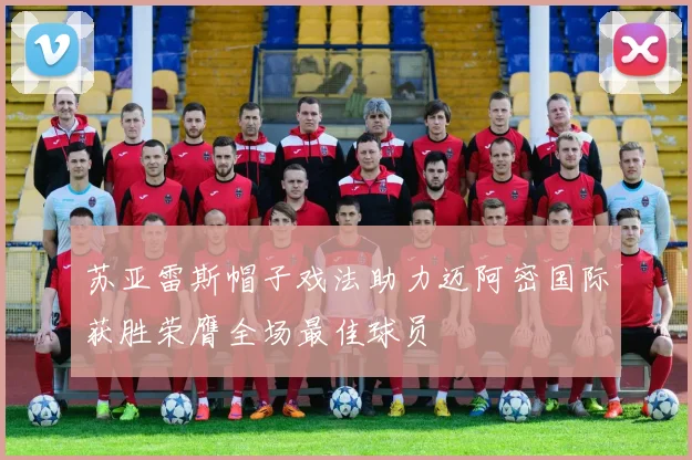 苏亚雷斯帽子戏法助力迈阿密国际获胜荣膺全场最佳球员