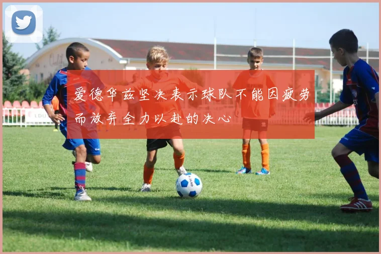 爱德华兹坚决表示球队不能因疲劳而放弃全力以赴的决心