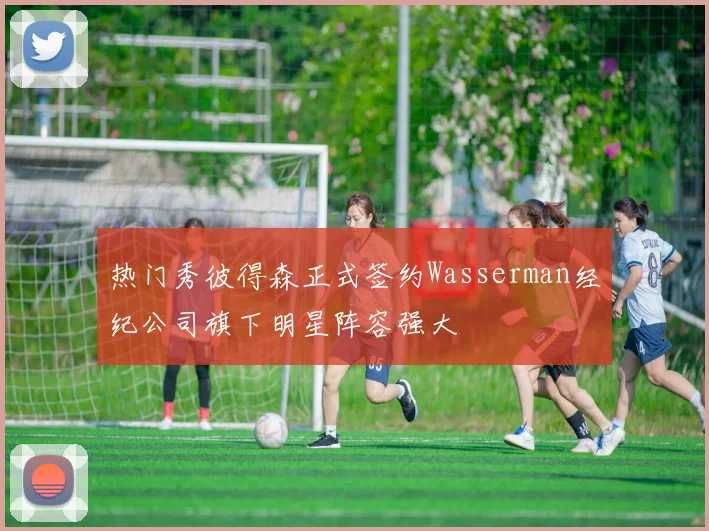 热门秀彼得森正式签约Wasserman经纪公司旗下明星阵容强大