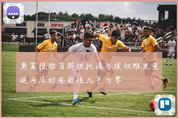 奥莱报称马斯坦托诺与埃切维里重返河床的可能性几乎为零