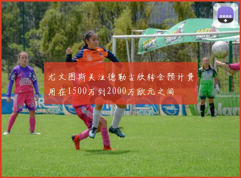 尤文图斯关注德勒古欣转会预计费用在1500万到2000万欧元之间