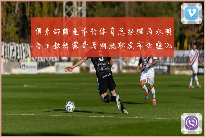 俱乐部隆重举行体育总经理马永明与主教练蒙哥马利就职发布会盛况回顾