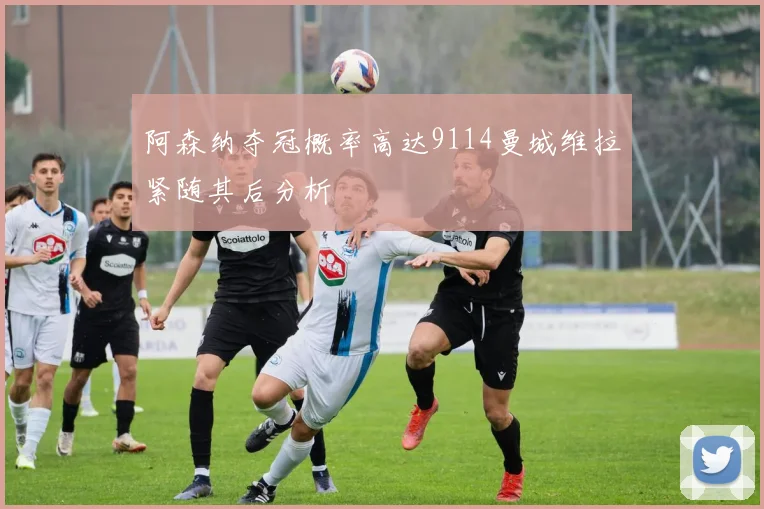阿森纳夺冠概率高达9114曼城维拉紧随其后分析