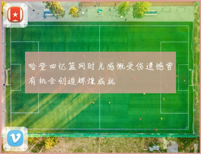 哈登回忆篮网时光感慨受伤遗憾曾有机会创造辉煌成就
