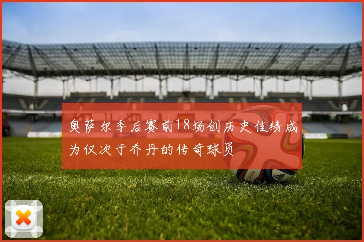 奥萨尔季后赛前18场创历史佳绩成为仅次于乔丹的传奇球员